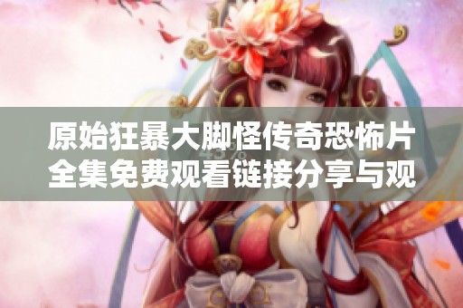 原始狂暴大脚怪传奇恐怖片全集免费观看链接分享与观影指南