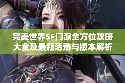 完美世界SF门派全方位攻略大全及最新活动与版本解析