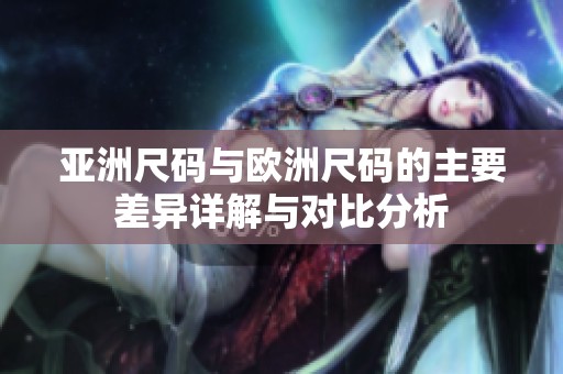 亚洲尺码与欧洲尺码的主要差异详解与对比分析