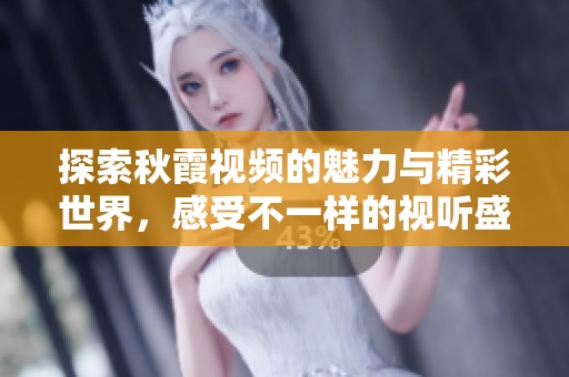 探索秋霞视频的魅力与精彩世界，感受不一样的视听盛宴