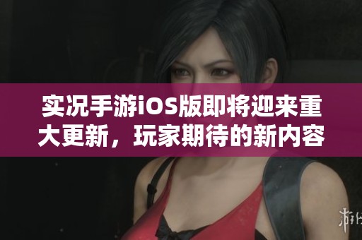 实况手游iOS版即将迎来重大更新，玩家期待的新内容揭晓
