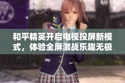 和平精英开启电视投屏新模式，体验全屏激战乐趣无极限