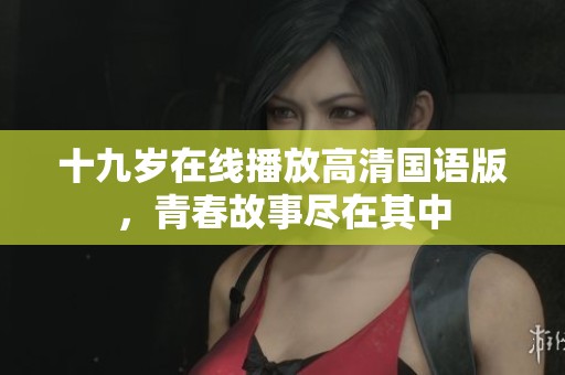 十九岁在线播放高清国语版，青春故事尽在其中