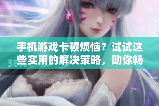 手机游戏卡顿烦恼？试试这些实用的解决策略，助你畅玩无阻