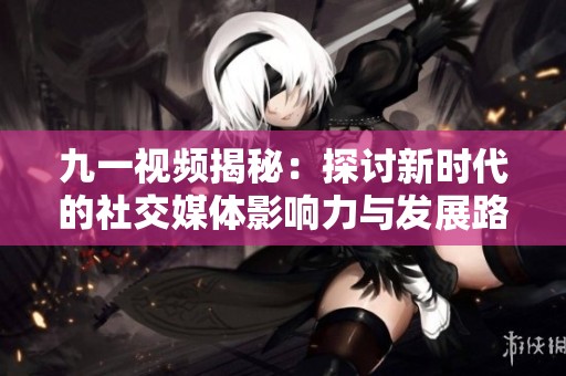 九一视频揭秘：探讨新时代的社交媒体影响力与发展路径
