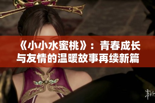 《小小水蜜桃》：青春成长与友情的温暖故事再续新篇