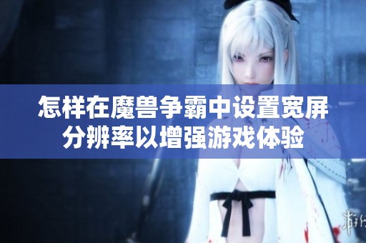怎样在魔兽争霸中设置宽屏分辨率以增强游戏体验
