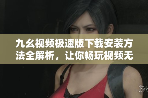九幺视频极速版下载安装方法全解析，让你畅玩视频无阻碍