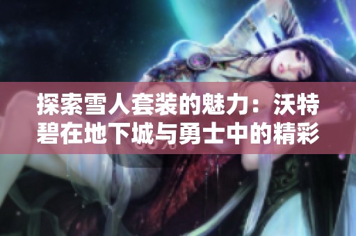 探索雪人套装的魅力：沃特碧在地下城与勇士中的精彩表现