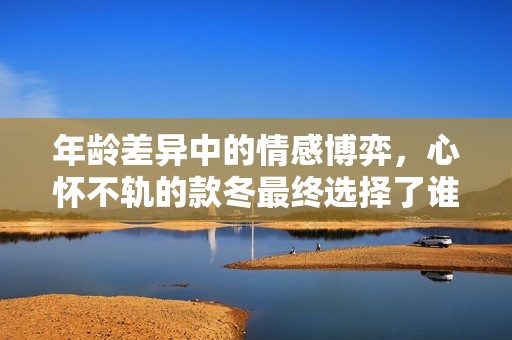 年龄差异中的情感博弈，心怀不轨的款冬最终选择了谁