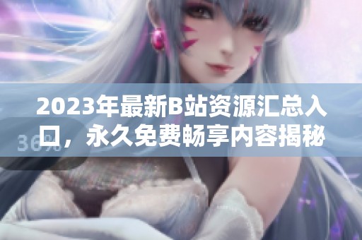 2023年最新B站资源汇总入口，永久免费畅享内容揭秘