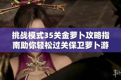 挑战模式35关金萝卜攻略指南助你轻松过关保卫萝卜游戏