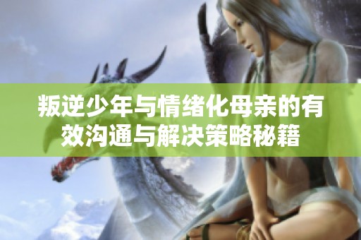 叛逆少年与情绪化母亲的有效沟通与解决策略秘籍