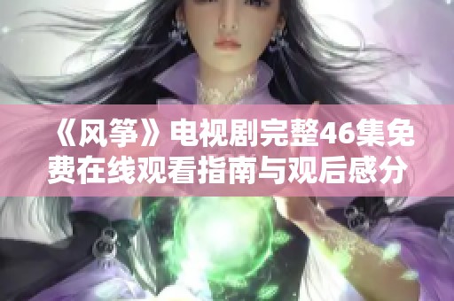 《风筝》电视剧完整46集免费在线观看指南与观后感分享
