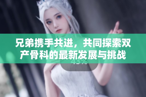 兄弟携手共进，共同探索双产骨科的最新发展与挑战