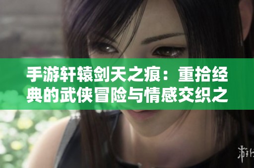 手游轩辕剑天之痕：重拾经典的武侠冒险与情感交织之旅