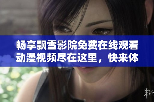 畅享飘雪影院免费在线观看动漫视频尽在这里，快来体验吧