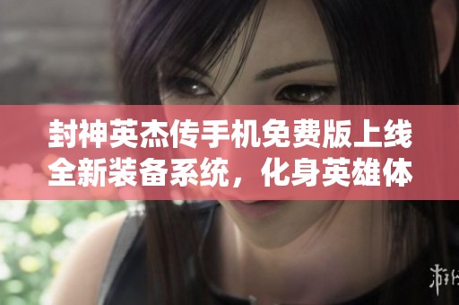 封神英杰传手机免费版上线全新装备系统，化身英雄体验无尽冒险乐趣