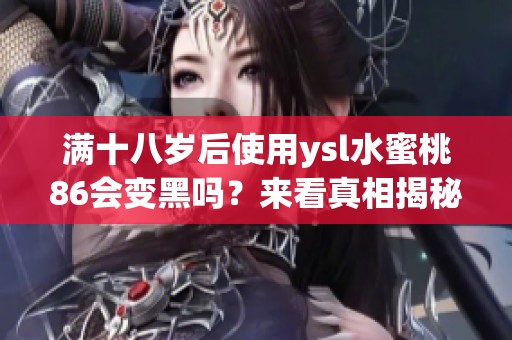 满十八岁后使用ysl水蜜桃86会变黑吗？来看真相揭秘