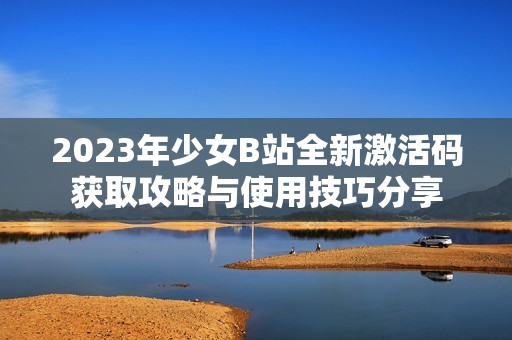 2023年少女B站全新激活码获取攻略与使用技巧分享