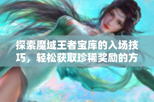 探索魔域王者宝库的入场技巧，轻松获取珍稀奖励的方法揭秘！