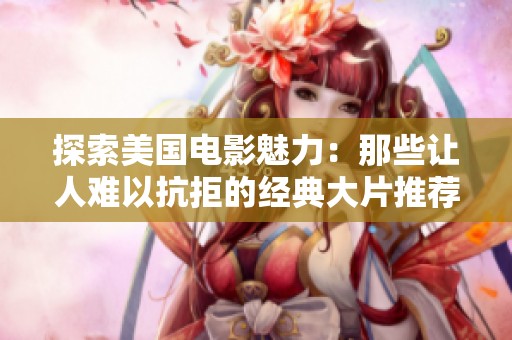 探索美国电影魅力：那些让人难以抗拒的经典大片推荐