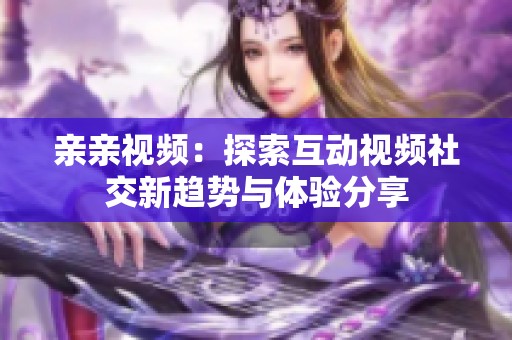 亲亲视频：探索互动视频社交新趋势与体验分享