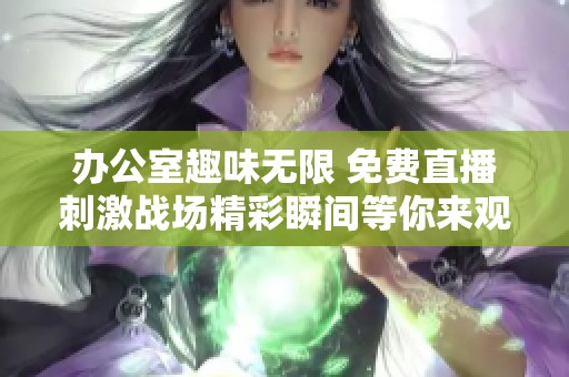 办公室趣味无限 免费直播刺激战场精彩瞬间等你来观看