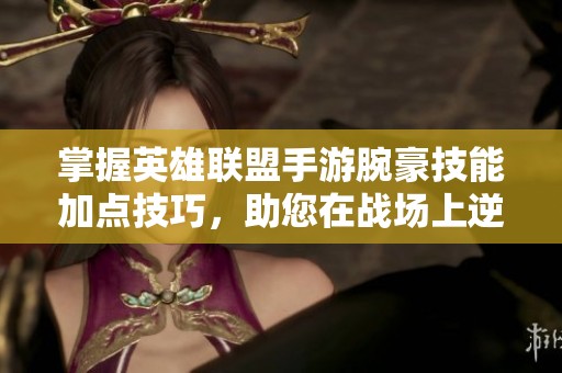 掌握英雄联盟手游腕豪技能加点技巧，助您在战场上逆转局势！
