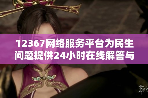 12367网络服务平台为民生问题提供24小时在线解答与支持