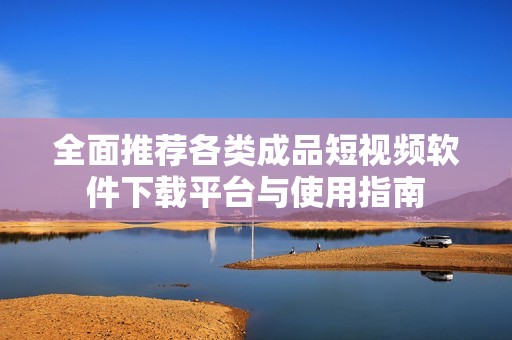 全面推荐各类成品短视频软件下载平台与使用指南