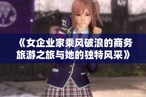 《女企业家乘风破浪的商务旅游之旅与她的独特风采》