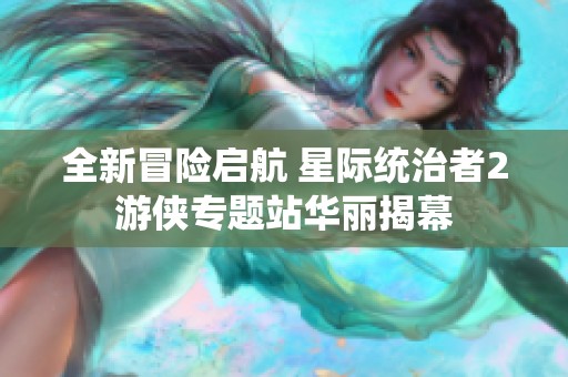 全新冒险启航 星际统治者2游侠专题站华丽揭幕