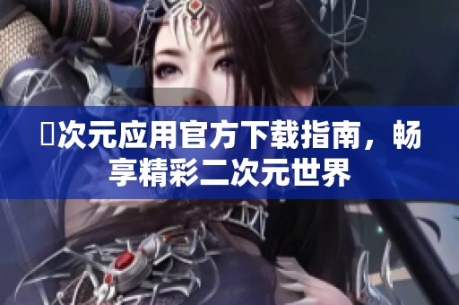 囧次元应用官方下载指南，畅享精彩二次元世界
