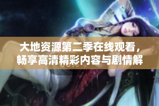 大地资源第二季在线观看，畅享高清精彩内容与剧情解析