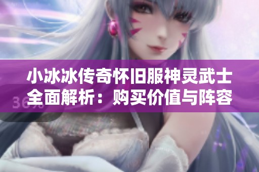 小冰冰传奇怀旧服神灵武士全面解析：购买价值与阵容搭配建议