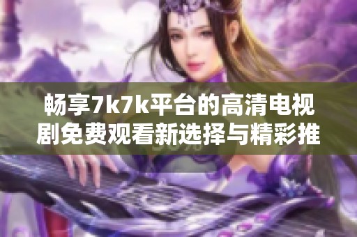 畅享7k7k平台的高清电视剧免费观看新选择与精彩推荐
