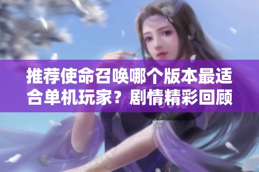 推荐使命召唤哪个版本最适合单机玩家？剧情精彩回顾与分析