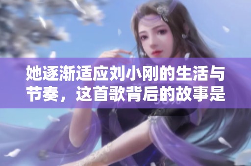 她逐渐适应刘小刚的生活与节奏，这首歌背后的故事是什么