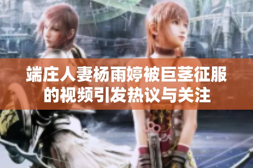 端庄人妻杨雨婷被巨茎征服的视频引发热议与关注
