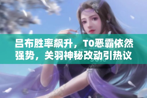 吕布胜率飙升，T0恶霸依然强势，关羽神秘改动引热议