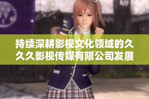 持续深耕影视文化领域的久久久影视传媒有限公司发展之路