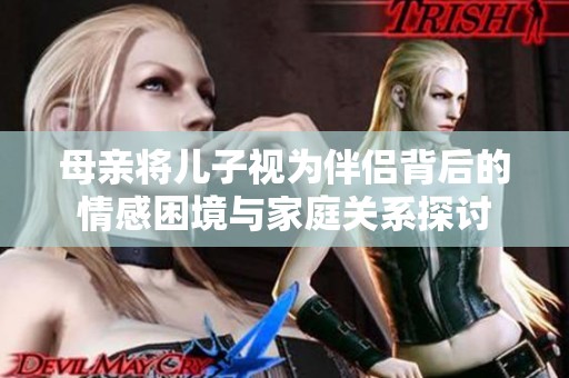 母亲将儿子视为伴侣背后的情感困境与家庭关系探讨