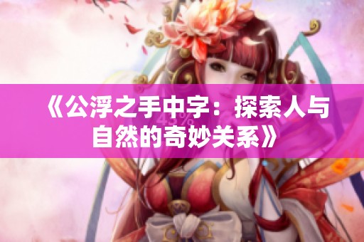 《公浮之手中字：探索人与自然的奇妙关系》