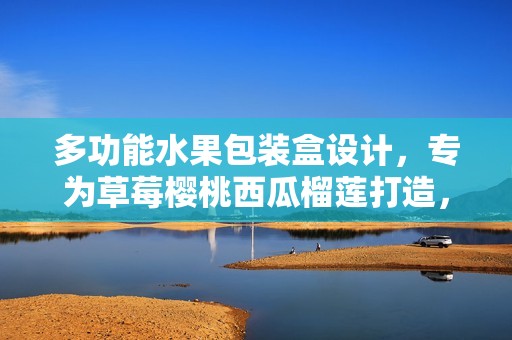 多功能水果包装盒设计，专为草莓樱桃西瓜榴莲打造，坚固耐用