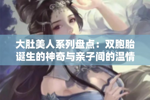大肚美人系列盘点：双胞胎诞生的神奇与亲子间的温情故事