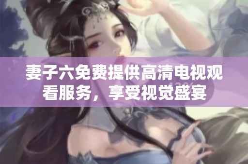 妻子六免费提供高清电视观看服务，享受视觉盛宴