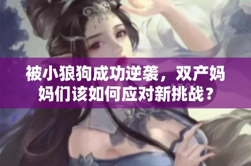 被小狼狗成功逆袭，双产妈妈们该如何应对新挑战？