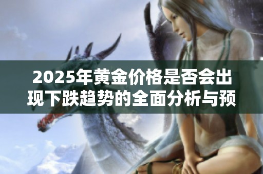 2025年黄金价格是否会出现下跌趋势的全面分析与预测