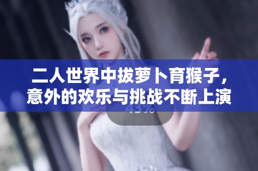 二人世界中拔萝卜育猴子，意外的欢乐与挑战不断上演